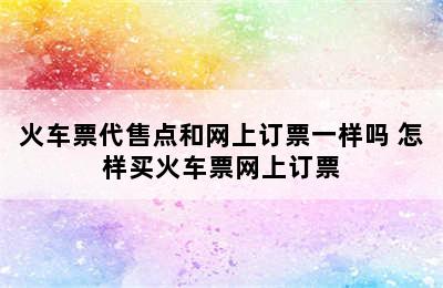 火车票代售点和网上订票一样吗 怎样买火车票网上订票